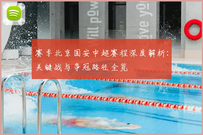 赛季北京国安中超赛程深度解析:关键战与争冠路径全览