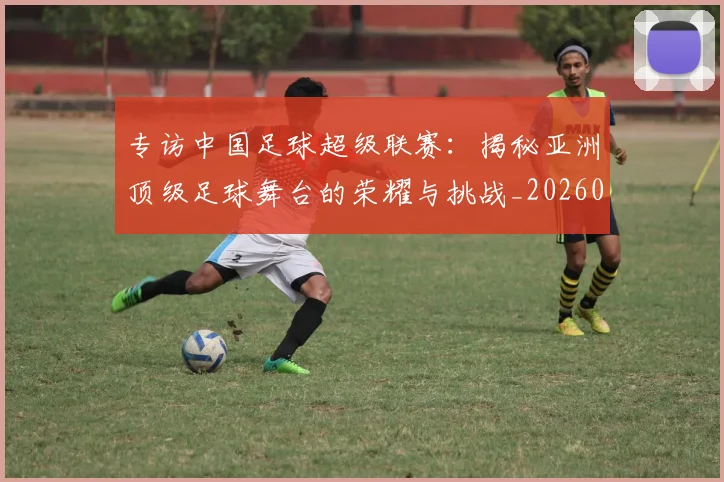 专访中国足球超级联赛:揭秘亚洲顶级足球舞台的荣耀与挑战_20260608195321