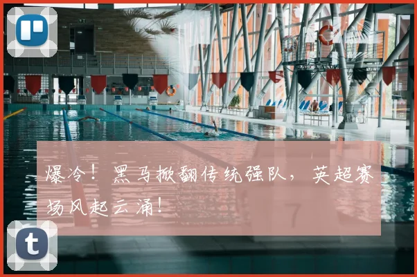 爆冷!黑马掀翻传统强队,英超赛场风起云涌!