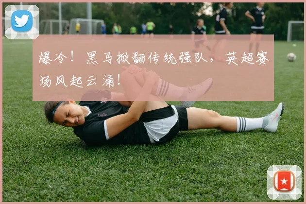 爆冷！黑马掀翻传统强队，英超赛场风起云涌！
