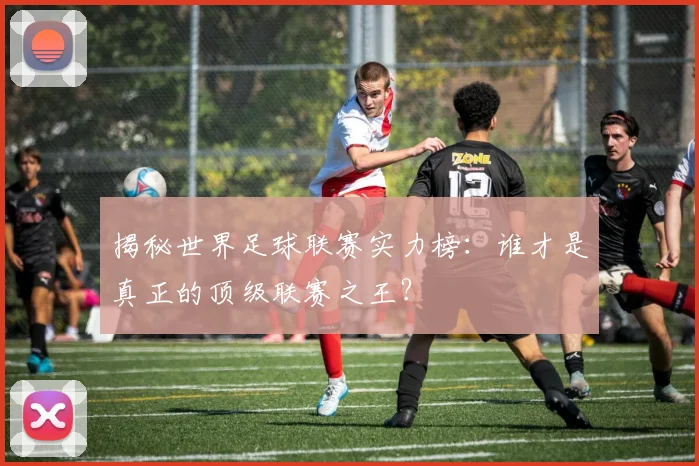 揭秘世界足球联赛实力榜：谁才是真正的顶级联赛之王？